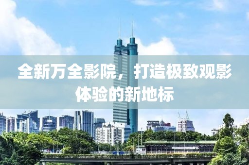 全新萬全影院，打造極致觀影體驗的新地標(biāo)