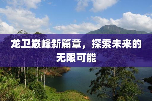 龍衛(wèi)巔峰新篇章，探索未來的無限可能
