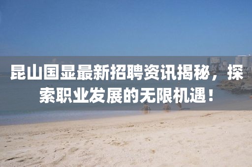 昆山國(guó)顯最新招聘資訊揭秘，探索職業(yè)發(fā)展的無(wú)限機(jī)遇！