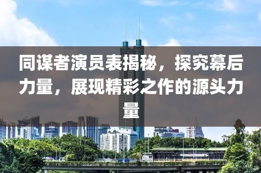 同謀者演員表揭秘，探究幕后力量，展現(xiàn)精彩之作的源頭力量
