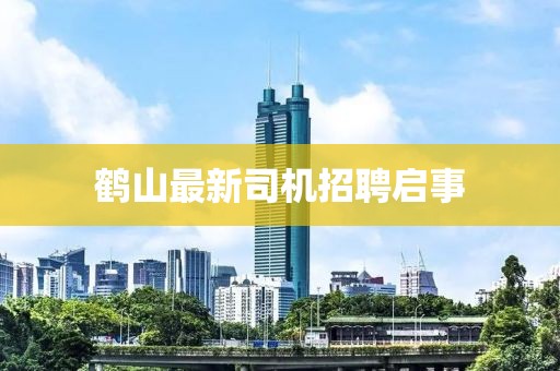 鶴山最新司機招聘啟事