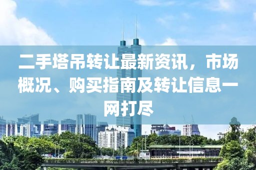 二手塔吊轉(zhuǎn)讓最新資訊，市場概況、購買指南及轉(zhuǎn)讓信息一網(wǎng)打盡