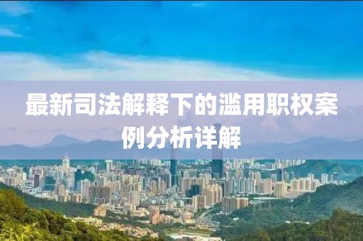 最新司法解釋下的濫用職權(quán)案例分析詳解