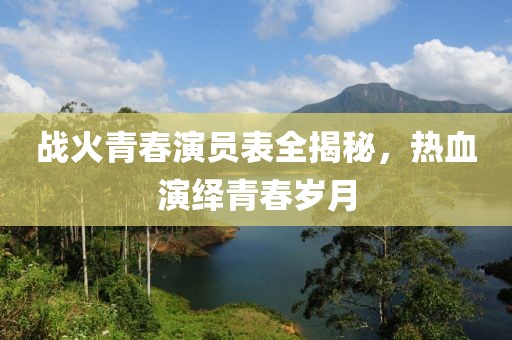 戰(zhàn)火青春演員表全揭秘，熱血演繹青春歲月