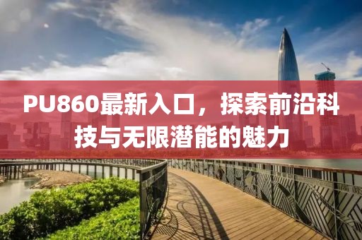 PU860最新入口，探索前沿科技與無限潛能的魅力