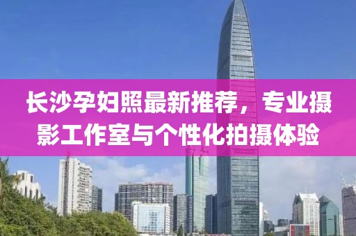 長沙孕婦照最新推薦，專業(yè)攝影工作室與個性化拍攝體驗