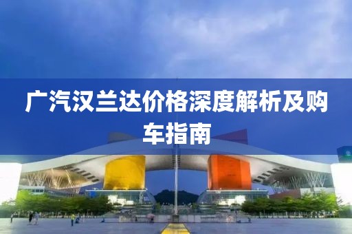 廣汽漢蘭達(dá)價(jià)格深度解析及購(gòu)車(chē)指南