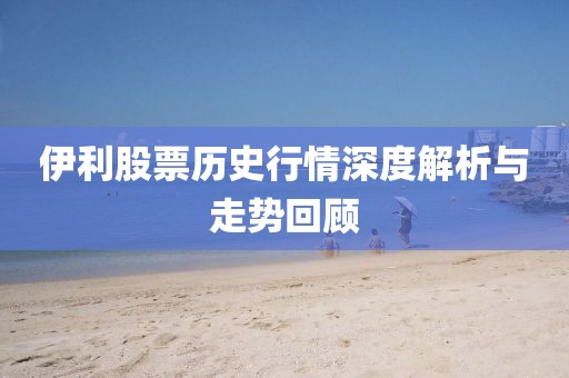 伊利股票歷史行情深度解析與走勢(shì)回顧