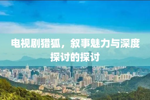 電視劇獵狐，敘事魅力與深度探討的探討