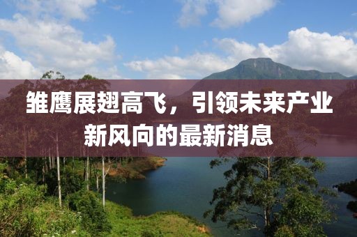 雛鷹展翅高飛，引領(lǐng)未來(lái)產(chǎn)業(yè)新風(fēng)向的最新消息