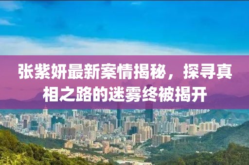張紫妍最新案情揭秘，探尋真相之路的迷霧終被揭開
