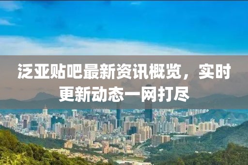 泛亞貼吧最新資訊概覽，實(shí)時(shí)更新動(dòng)態(tài)一網(wǎng)打盡