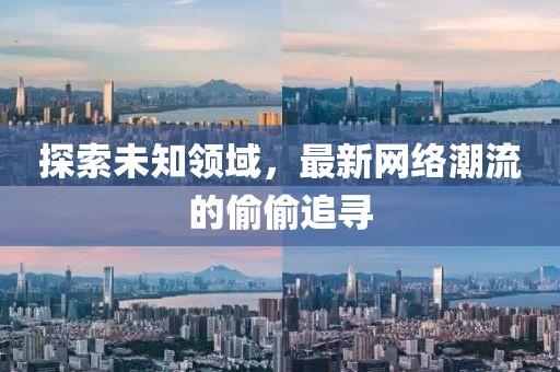 探索未知領(lǐng)域，最新網(wǎng)絡(luò)潮流的偷偷追尋