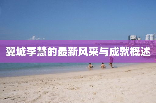 翼城李慧的最新風(fēng)采與成就概述