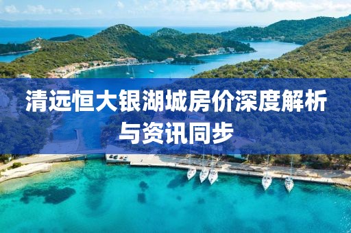 清遠恒大銀湖城房價深度解析與資訊同步