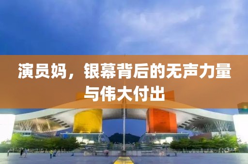 演員媽?zhuān)y幕背后的無(wú)聲力量與偉大付出