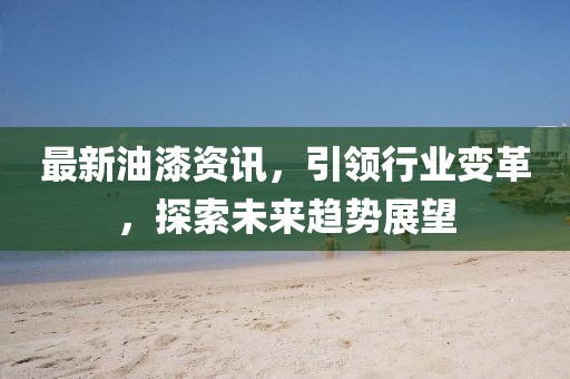 最新油漆資訊，引領(lǐng)行業(yè)變革，探索未來趨勢展望