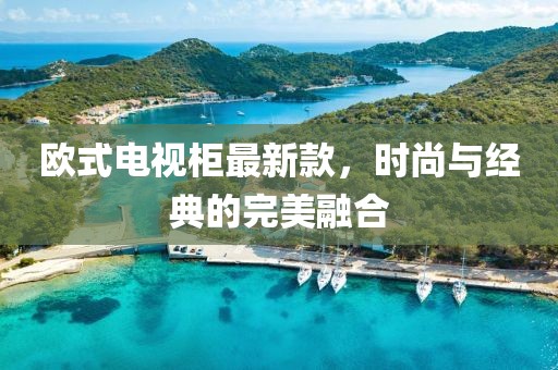歐式電視柜最新款，時(shí)尚與經(jīng)典的完美融合