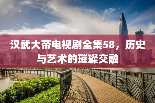 漢武大帝電視劇全集58，歷史與藝術(shù)的璀璨交融
