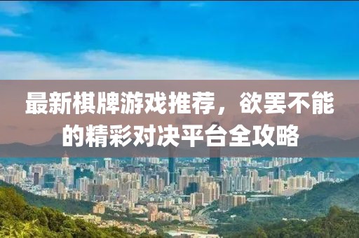 最新棋牌游戲推薦，欲罷不能的精彩對決平臺全攻略