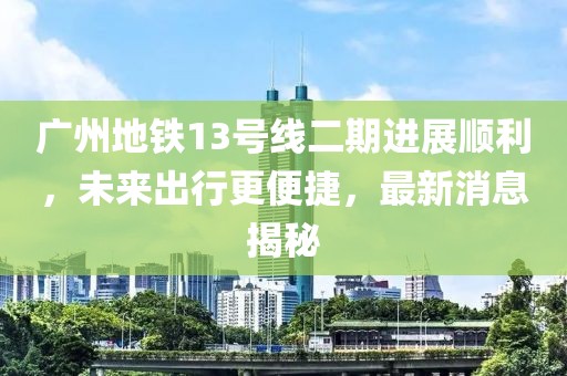 廣州地鐵13號(hào)線二期進(jìn)展順利，未來出行更便捷，最新消息揭秘