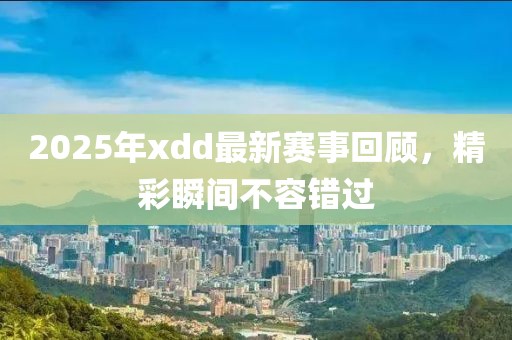 2025年xdd最新賽事回顧，精彩瞬間不容錯過
