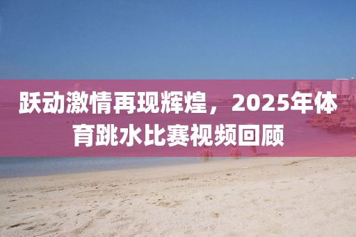 躍動(dòng)激情再現(xiàn)輝煌，2025年體育跳水比賽視頻回顧