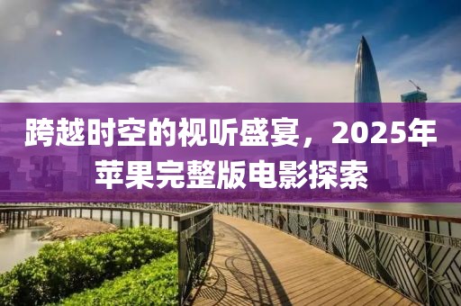 跨越時空的視聽盛宴，2025年蘋果完整版電影探索