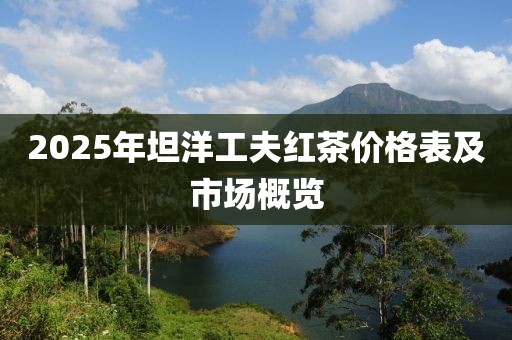2025年坦洋工夫紅茶價(jià)格表及市場(chǎng)概覽