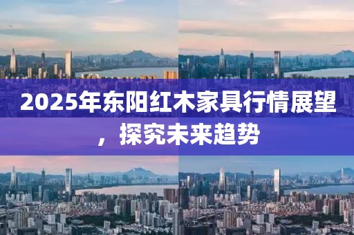 2025年東陽紅木家具行情展望，探究未來趨勢(shì)