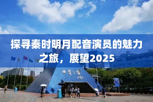探尋秦時明月配音演員的魅力之旅，展望2025