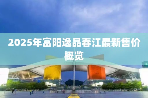 2025年富陽逸品春江最新售價概覽
