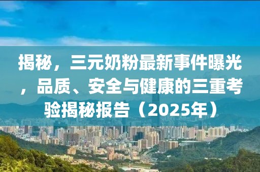 揭秘，三元奶粉最新事件曝光，品質(zhì)、安全與健康的三重考驗揭秘報告（2025年）