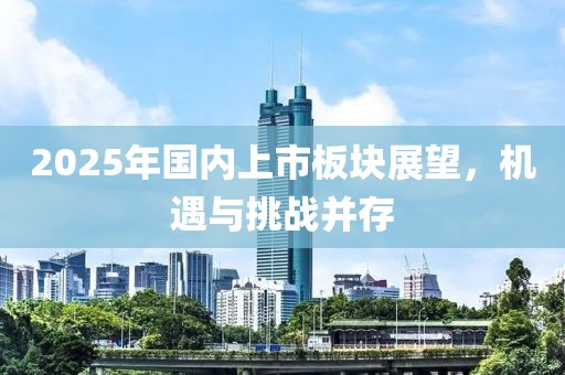 2025年國(guó)內(nèi)上市板塊展望，機(jī)遇與挑戰(zhàn)并存