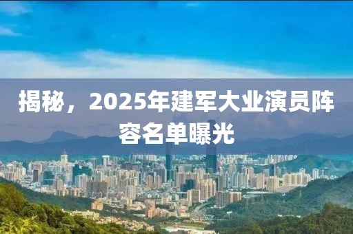揭秘，2025年建軍大業(yè)演員陣容名單曝光