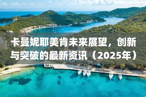 卡曼妮耶美肯未來展望，創(chuàng)新與突破的最新資訊（2025年）