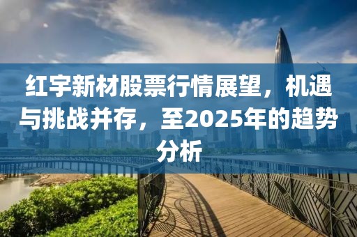 紅宇新材股票行情展望，機(jī)遇與挑戰(zhàn)并存，至2025年的趨勢(shì)分析