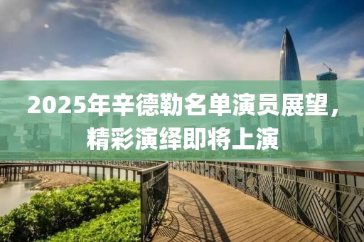2025年辛德勒名單演員展望，精彩演繹即將上演