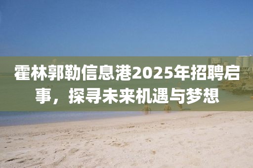 霍林郭勒信息港2025年招聘啟事，探尋未來機(jī)遇與夢想