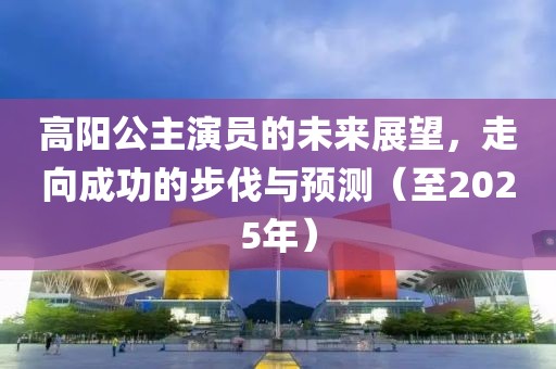 高陽公主演員的未來展望，走向成功的步伐與預(yù)測（至2025年）
