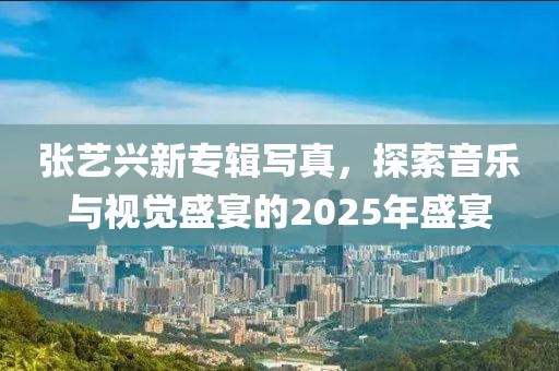 張藝興新專輯寫真，探索音樂與視覺盛宴的2025年盛宴
