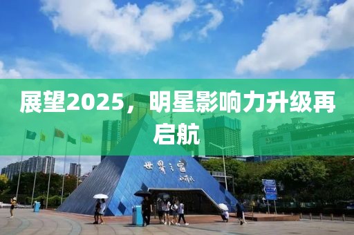 展望2025，明星影響力升級再啟航