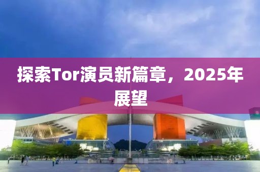 探索Tor演員新篇章，2025年展望