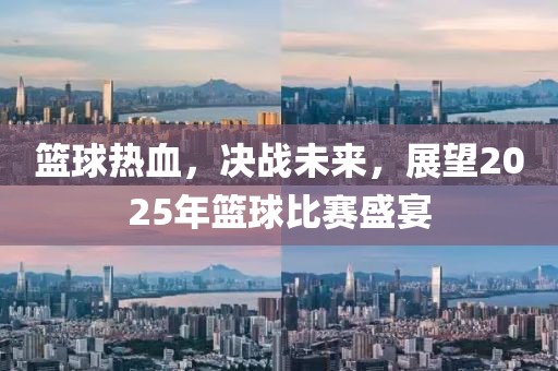 籃球熱血，決戰(zhàn)未來，展望2025年籃球比賽盛宴