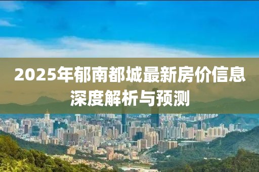 2025年郁南都城最新房價信息深度解析與預(yù)測
