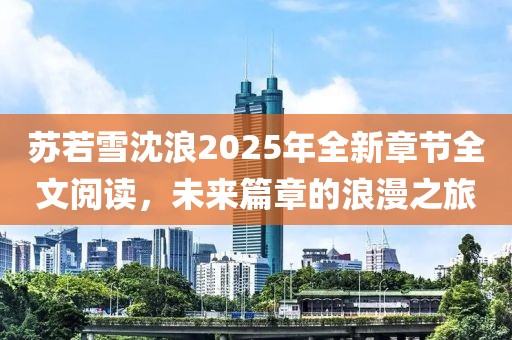 蘇若雪沈浪2025年全新章節(jié)全文閱讀，未來(lái)篇章的浪漫之旅