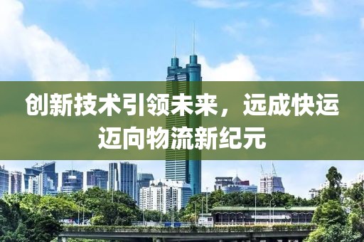 創(chuàng)新技術(shù)引領(lǐng)未來，遠(yuǎn)成快運(yùn)邁向物流新紀(jì)元