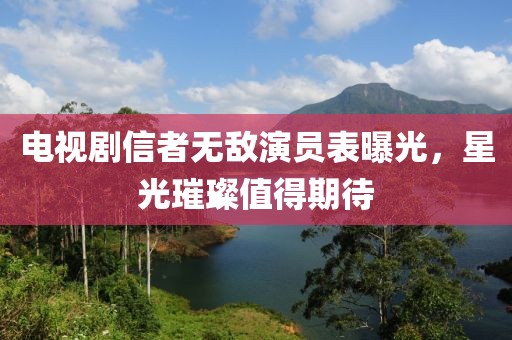 電視劇信者無敵演員表曝光，星光璀璨值得期待