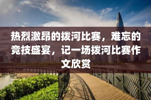 熱烈激昂的撥河比賽，難忘的競(jìng)技盛宴，記一場(chǎng)撥河比賽作文欣賞
