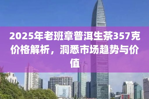 2025年老班章普洱生茶357克價格解析，洞悉市場趨勢與價值